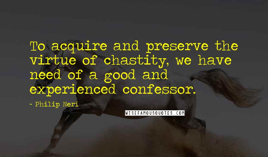 Philip Neri Quotes: To acquire and preserve the virtue of chastity, we have need of a good and experienced confessor.