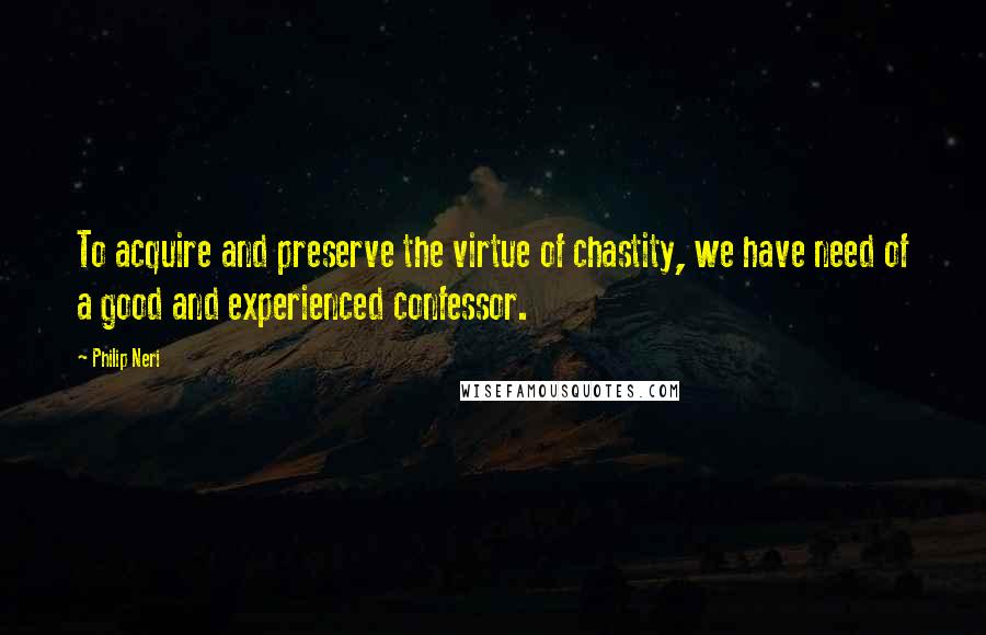 Philip Neri Quotes: To acquire and preserve the virtue of chastity, we have need of a good and experienced confessor.