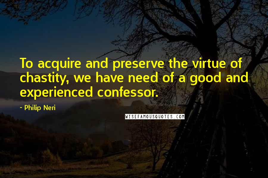 Philip Neri Quotes: To acquire and preserve the virtue of chastity, we have need of a good and experienced confessor.