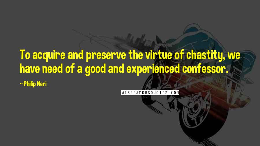 Philip Neri Quotes: To acquire and preserve the virtue of chastity, we have need of a good and experienced confessor.