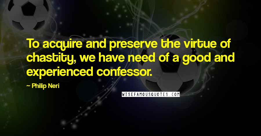 Philip Neri Quotes: To acquire and preserve the virtue of chastity, we have need of a good and experienced confessor.