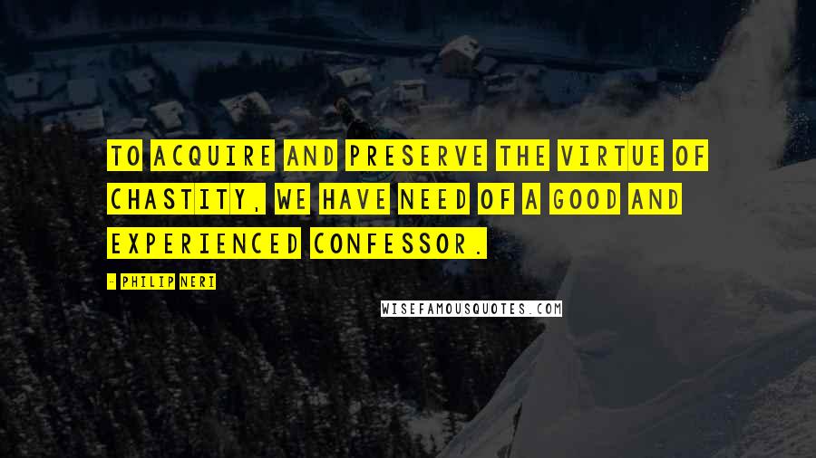 Philip Neri Quotes: To acquire and preserve the virtue of chastity, we have need of a good and experienced confessor.