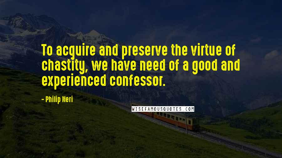 Philip Neri Quotes: To acquire and preserve the virtue of chastity, we have need of a good and experienced confessor.