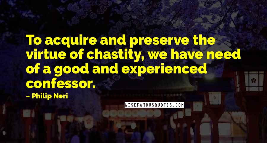 Philip Neri Quotes: To acquire and preserve the virtue of chastity, we have need of a good and experienced confessor.