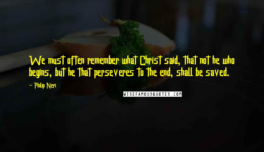 Philip Neri Quotes: We must often remember what Christ said, that not he who begins, but he that perseveres to the end, shall be saved.