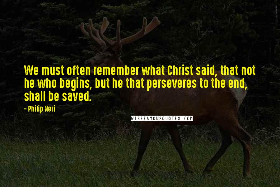 Philip Neri Quotes: We must often remember what Christ said, that not he who begins, but he that perseveres to the end, shall be saved.