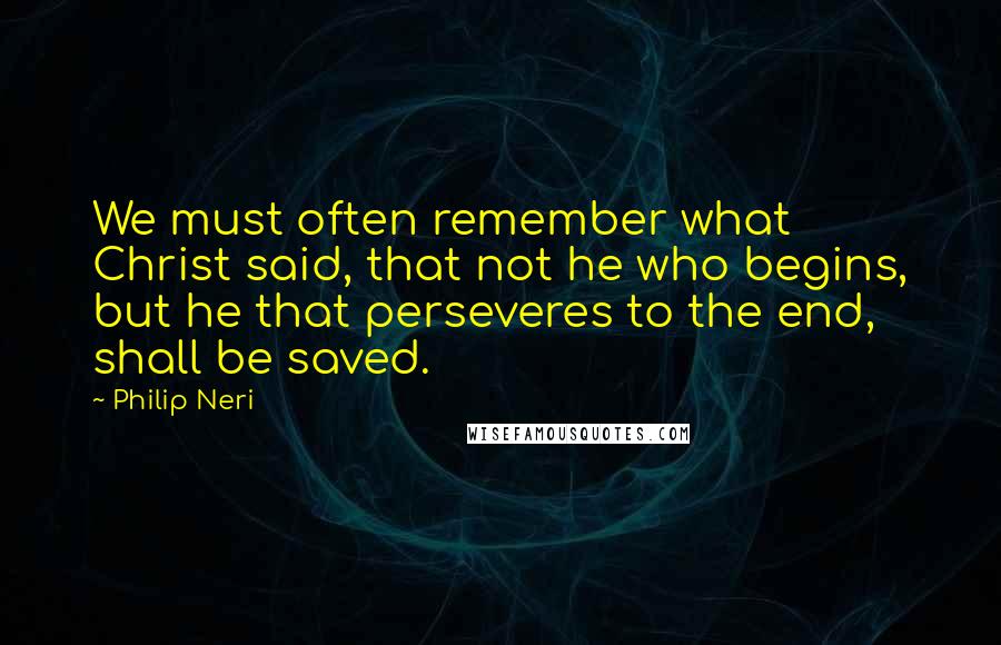 Philip Neri Quotes: We must often remember what Christ said, that not he who begins, but he that perseveres to the end, shall be saved.