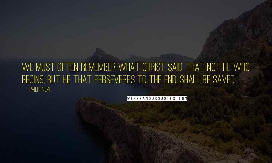 Philip Neri Quotes: We must often remember what Christ said, that not he who begins, but he that perseveres to the end, shall be saved.