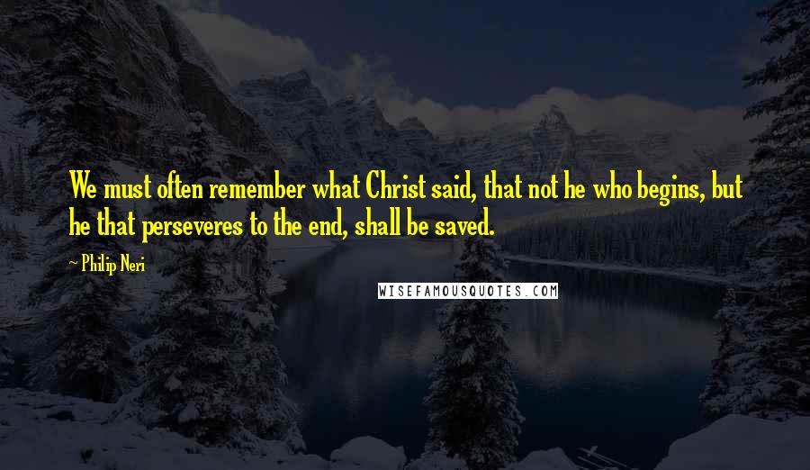 Philip Neri Quotes: We must often remember what Christ said, that not he who begins, but he that perseveres to the end, shall be saved.