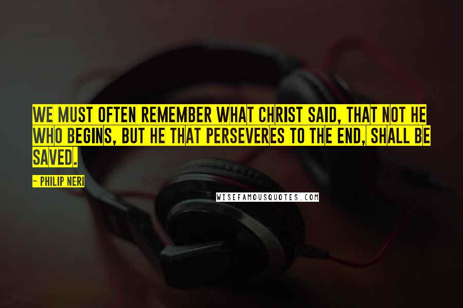 Philip Neri Quotes: We must often remember what Christ said, that not he who begins, but he that perseveres to the end, shall be saved.