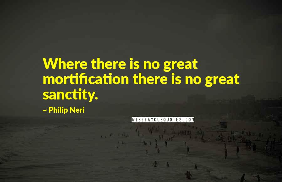Philip Neri Quotes: Where there is no great mortification there is no great sanctity.