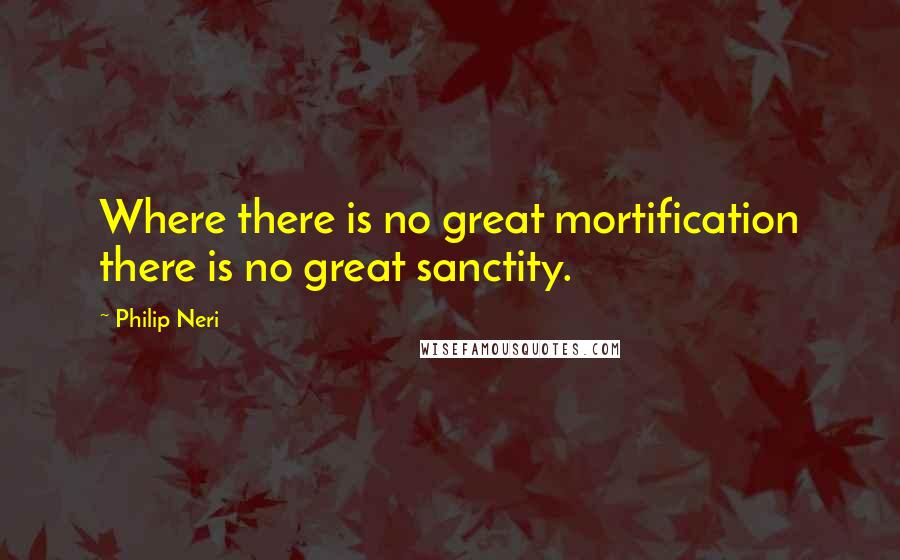 Philip Neri Quotes: Where there is no great mortification there is no great sanctity.