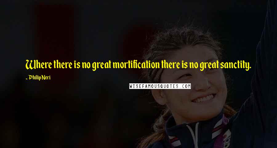 Philip Neri Quotes: Where there is no great mortification there is no great sanctity.