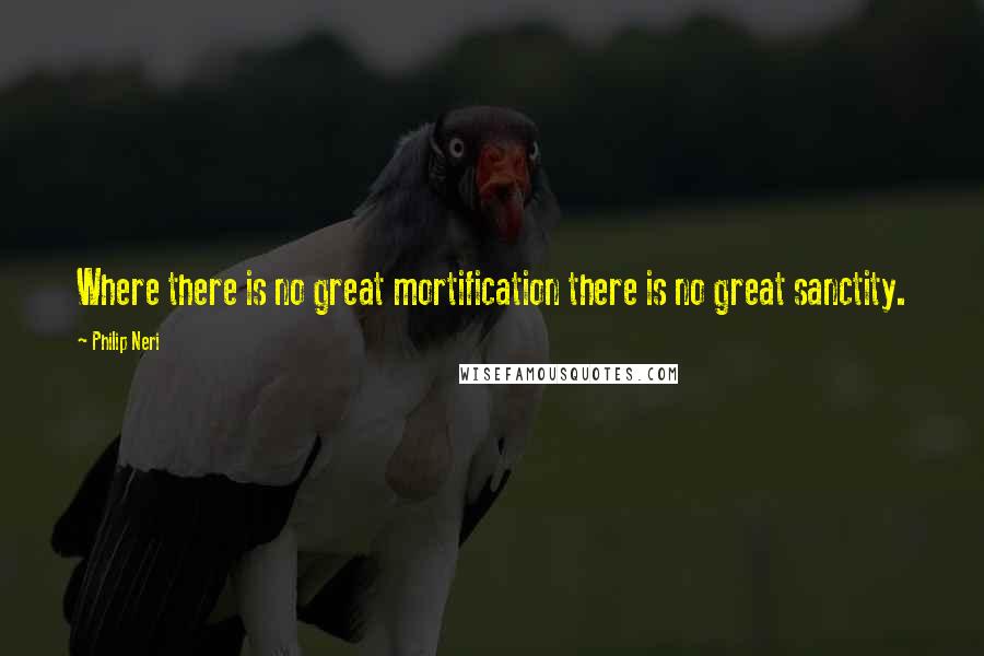 Philip Neri Quotes: Where there is no great mortification there is no great sanctity.