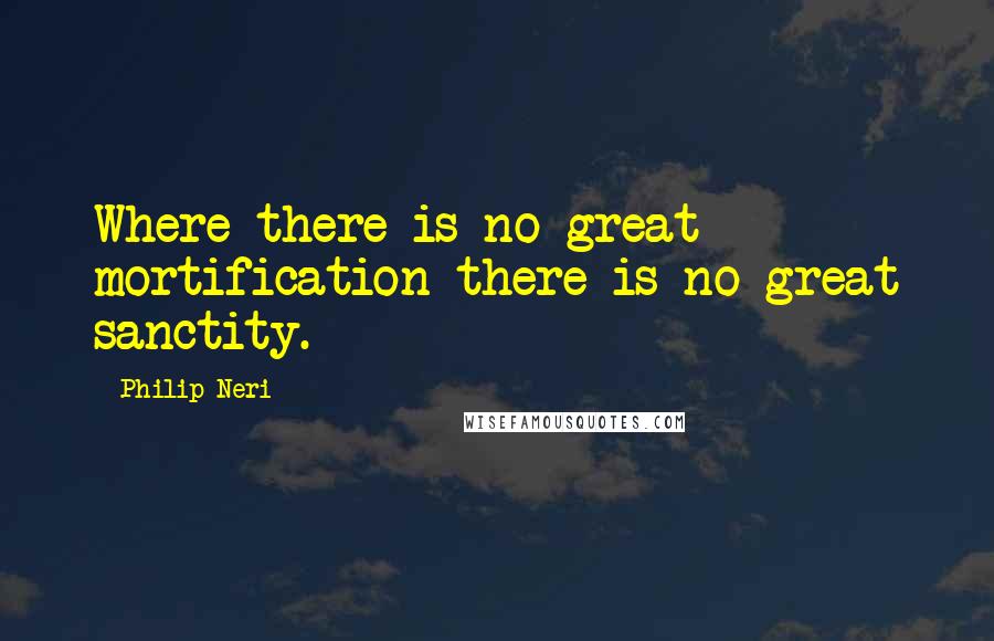 Philip Neri Quotes: Where there is no great mortification there is no great sanctity.