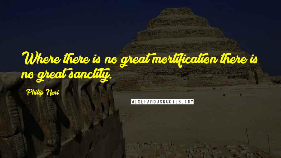 Philip Neri Quotes: Where there is no great mortification there is no great sanctity.