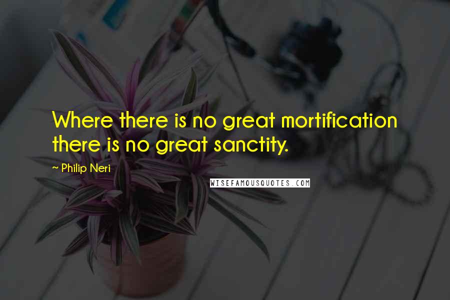 Philip Neri Quotes: Where there is no great mortification there is no great sanctity.
