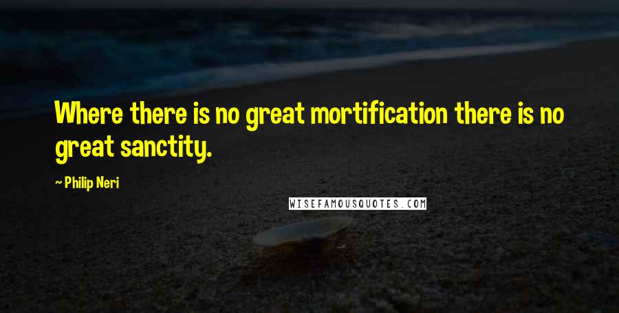 Philip Neri Quotes: Where there is no great mortification there is no great sanctity.