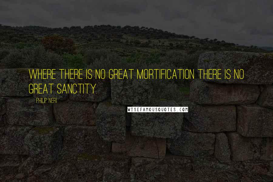 Philip Neri Quotes: Where there is no great mortification there is no great sanctity.