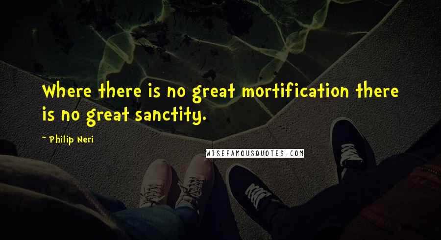 Philip Neri Quotes: Where there is no great mortification there is no great sanctity.