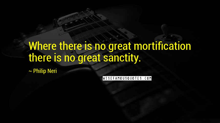 Philip Neri Quotes: Where there is no great mortification there is no great sanctity.