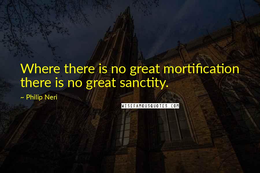 Philip Neri Quotes: Where there is no great mortification there is no great sanctity.