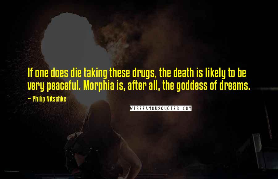 Philip Nitschke Quotes: If one does die taking these drugs, the death is likely to be very peaceful. Morphia is, after all, the goddess of dreams.
