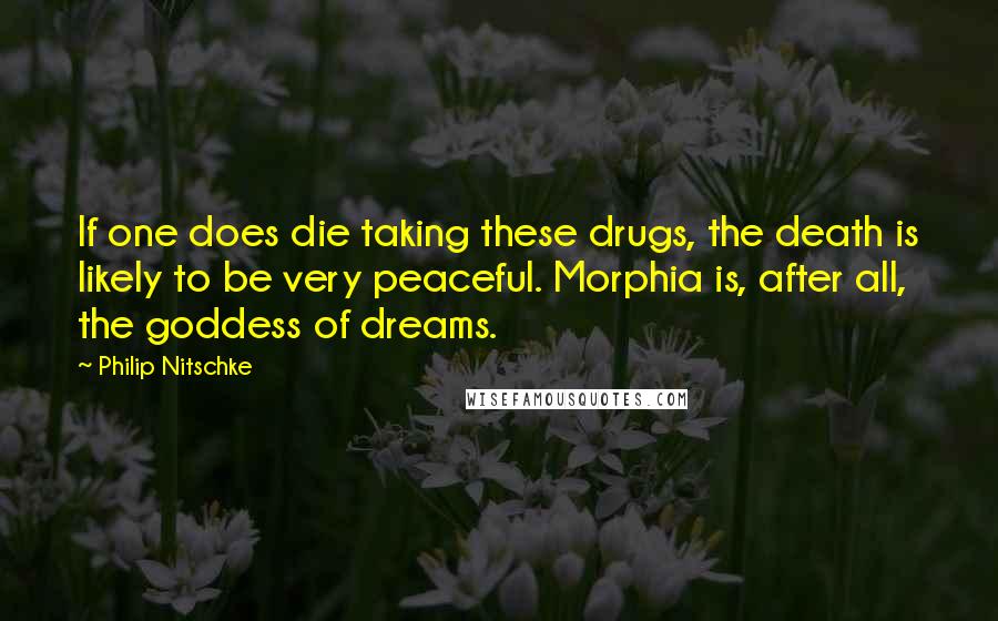 Philip Nitschke Quotes: If one does die taking these drugs, the death is likely to be very peaceful. Morphia is, after all, the goddess of dreams.