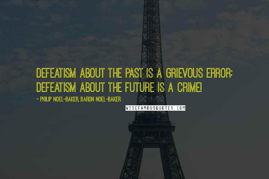 Philip Noel-Baker, Baron Noel-Baker Quotes: Defeatism about the past is a grievous error; defeatism about the future is a crime!