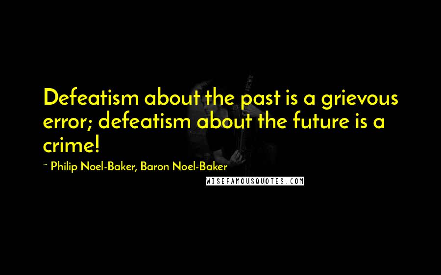 Philip Noel-Baker, Baron Noel-Baker Quotes: Defeatism about the past is a grievous error; defeatism about the future is a crime!