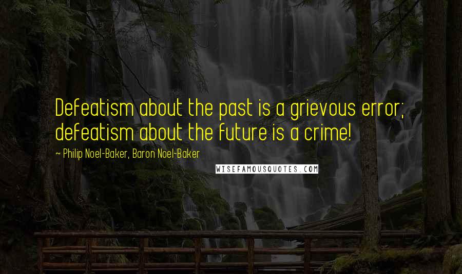 Philip Noel-Baker, Baron Noel-Baker Quotes: Defeatism about the past is a grievous error; defeatism about the future is a crime!