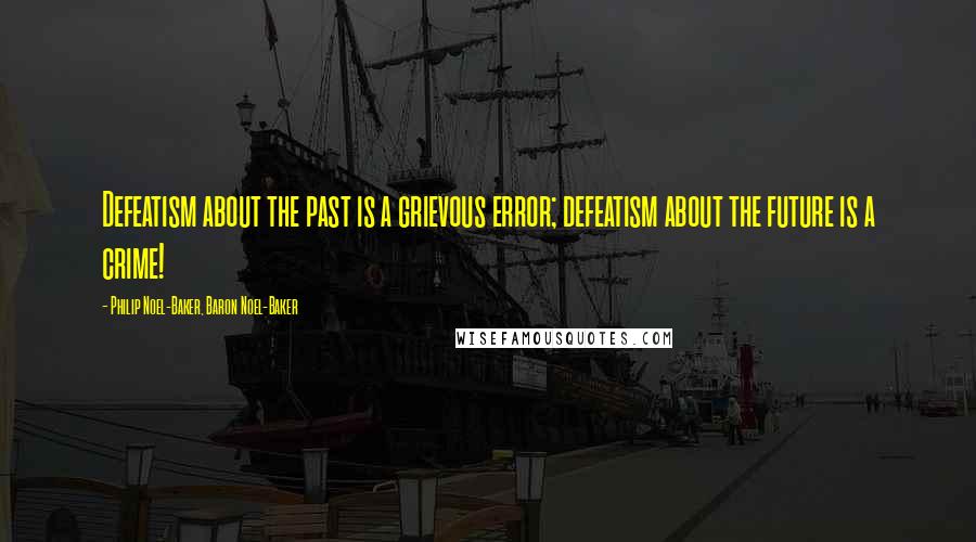 Philip Noel-Baker, Baron Noel-Baker Quotes: Defeatism about the past is a grievous error; defeatism about the future is a crime!