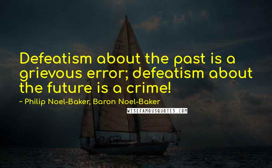 Philip Noel-Baker, Baron Noel-Baker Quotes: Defeatism about the past is a grievous error; defeatism about the future is a crime!