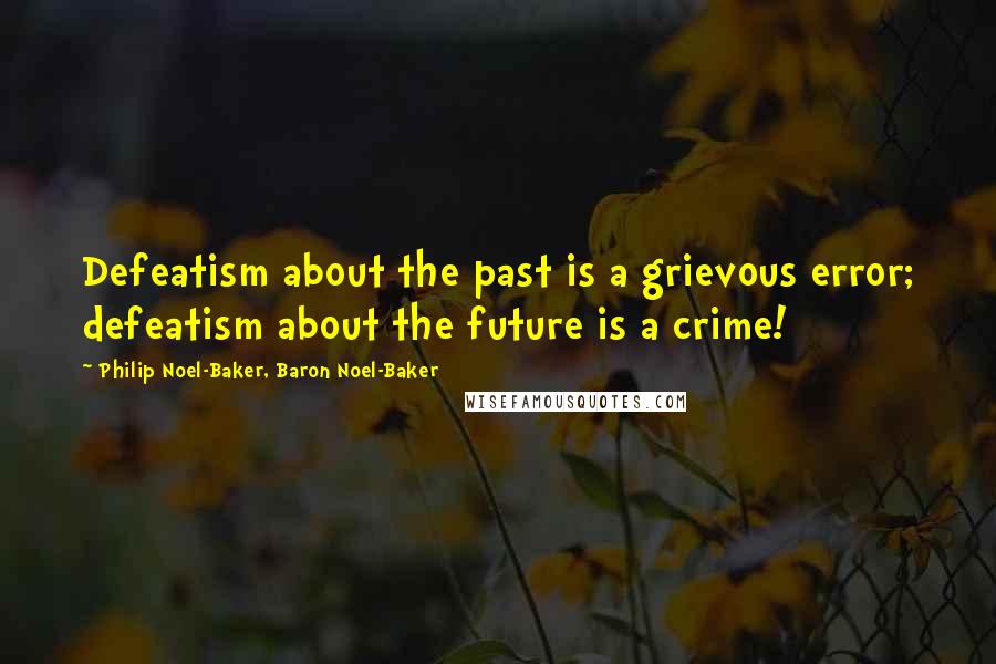 Philip Noel-Baker, Baron Noel-Baker Quotes: Defeatism about the past is a grievous error; defeatism about the future is a crime!