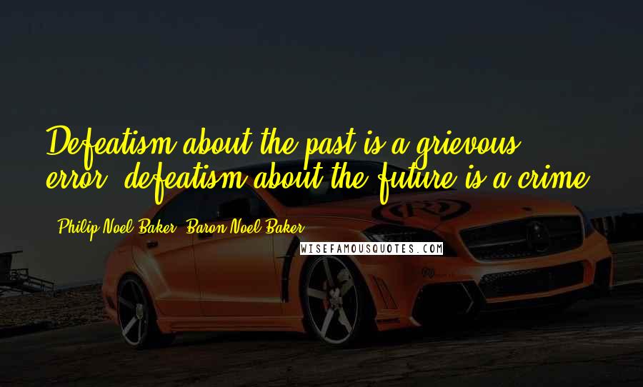 Philip Noel-Baker, Baron Noel-Baker Quotes: Defeatism about the past is a grievous error; defeatism about the future is a crime!