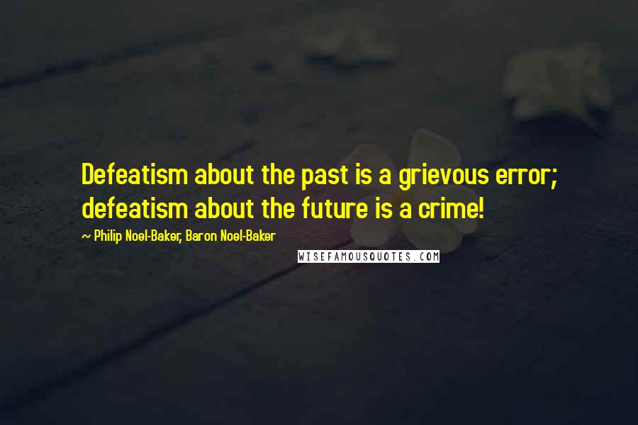 Philip Noel-Baker, Baron Noel-Baker Quotes: Defeatism about the past is a grievous error; defeatism about the future is a crime!