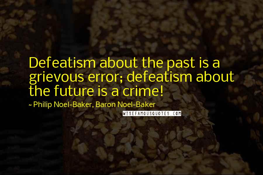 Philip Noel-Baker, Baron Noel-Baker Quotes: Defeatism about the past is a grievous error; defeatism about the future is a crime!