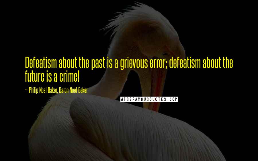 Philip Noel-Baker, Baron Noel-Baker Quotes: Defeatism about the past is a grievous error; defeatism about the future is a crime!