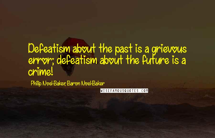 Philip Noel-Baker, Baron Noel-Baker Quotes: Defeatism about the past is a grievous error; defeatism about the future is a crime!