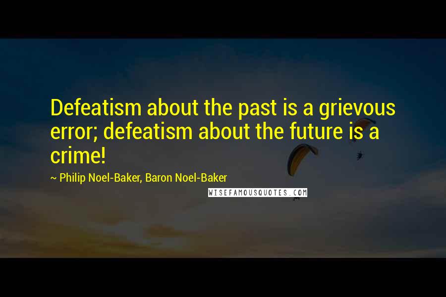 Philip Noel-Baker, Baron Noel-Baker Quotes: Defeatism about the past is a grievous error; defeatism about the future is a crime!