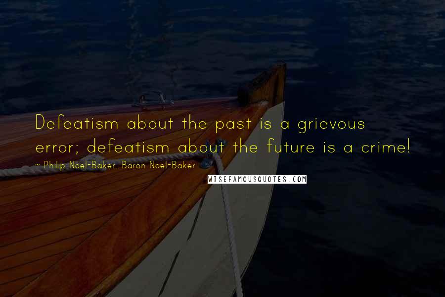Philip Noel-Baker, Baron Noel-Baker Quotes: Defeatism about the past is a grievous error; defeatism about the future is a crime!