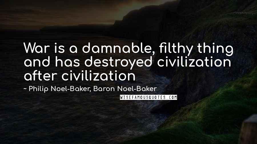 Philip Noel-Baker, Baron Noel-Baker Quotes: War is a damnable, filthy thing and has destroyed civilization after civilization