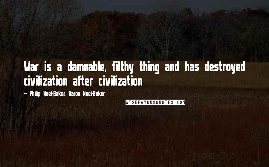 Philip Noel-Baker, Baron Noel-Baker Quotes: War is a damnable, filthy thing and has destroyed civilization after civilization