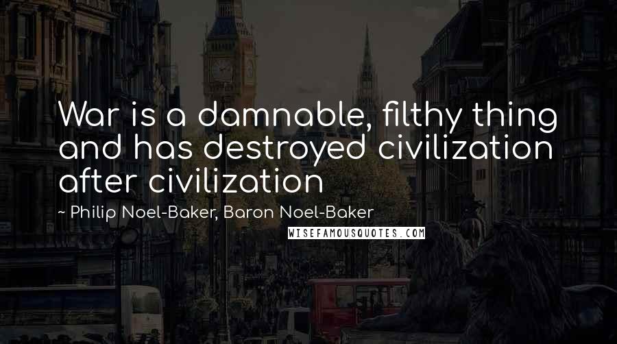 Philip Noel-Baker, Baron Noel-Baker Quotes: War is a damnable, filthy thing and has destroyed civilization after civilization