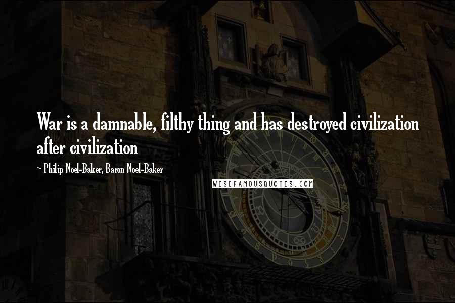 Philip Noel-Baker, Baron Noel-Baker Quotes: War is a damnable, filthy thing and has destroyed civilization after civilization