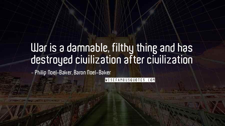 Philip Noel-Baker, Baron Noel-Baker Quotes: War is a damnable, filthy thing and has destroyed civilization after civilization