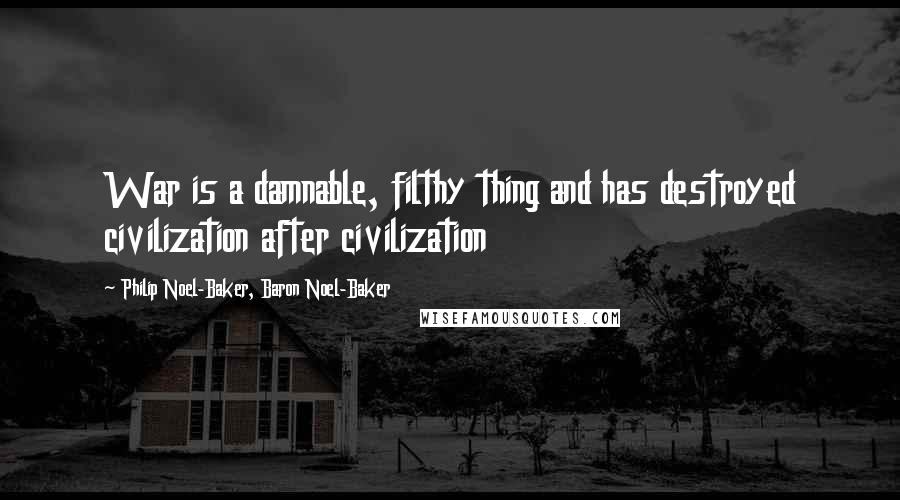 Philip Noel-Baker, Baron Noel-Baker Quotes: War is a damnable, filthy thing and has destroyed civilization after civilization