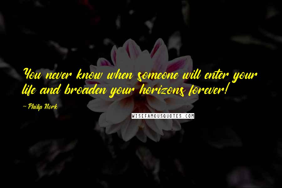 Philip Nork Quotes: You never know when someone will enter your life and broaden your horizons forever!