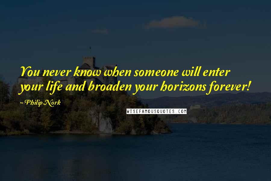 Philip Nork Quotes: You never know when someone will enter your life and broaden your horizons forever!