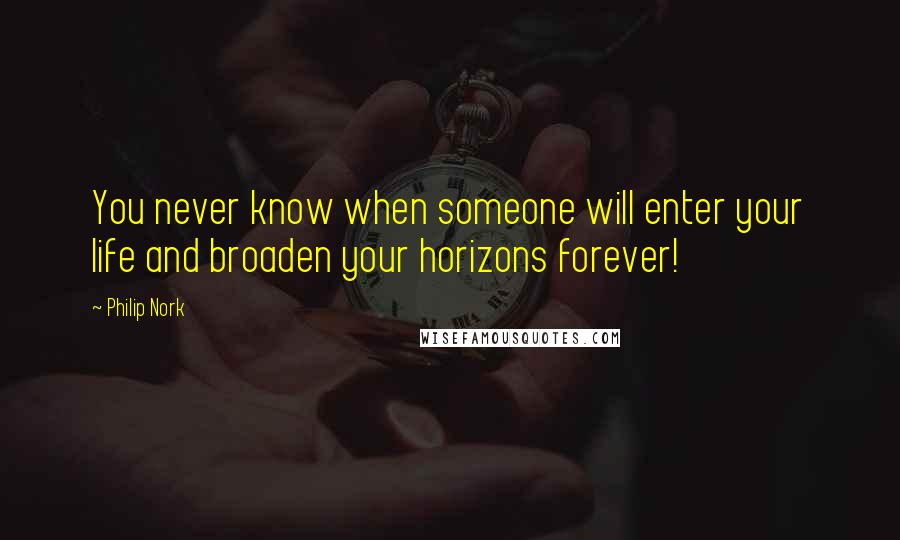 Philip Nork Quotes: You never know when someone will enter your life and broaden your horizons forever!